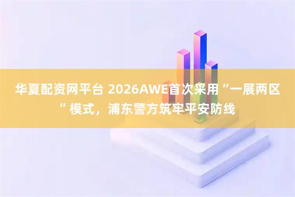 华夏配资网平台 2026AWE首次采用“一展两区”模式，浦东警方筑牢平安防线