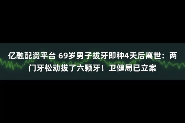 亿融配资平台 69岁男子拔牙即种4天后离世：两门牙松动拔了六颗牙！卫健局已立案