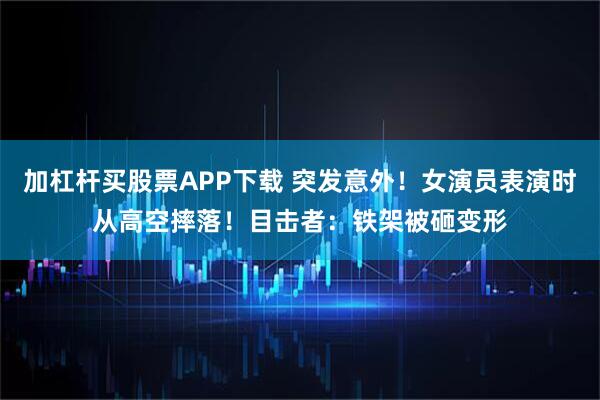 加杠杆买股票APP下载 突发意外！女演员表演时从高空摔落！目击者：铁架被砸变形