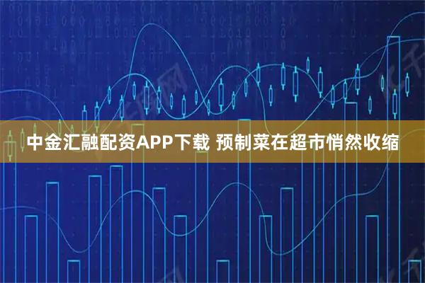 中金汇融配资APP下载 预制菜在超市悄然收缩