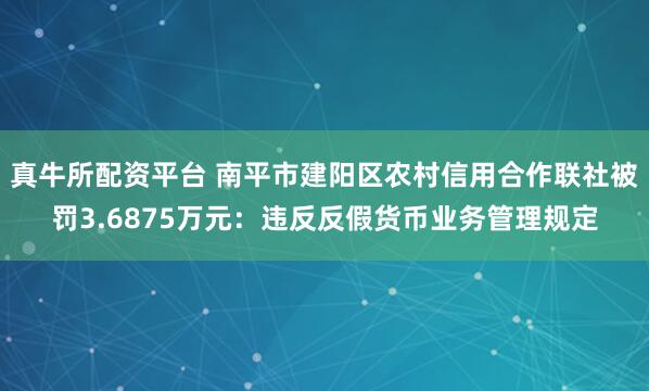 真牛所配资平台 南平市建阳区农村信用合作联社被罚3.6875万元：违反反假货币业务管理规定