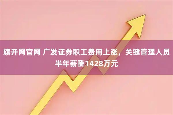 旗开网官网 广发证券职工费用上涨，关键管理人员半年薪酬1428万元