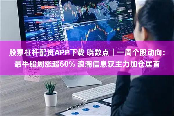 股票杠杆配资APP下载 晓数点｜一周个股动向：最牛股周涨超60% 浪潮信息获主力加仓居首