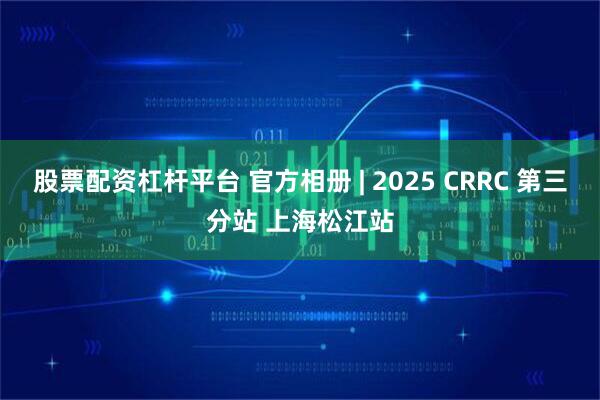 股票配资杠杆平台 官方相册 | 2025 CRRC 第三分站 上海松江站