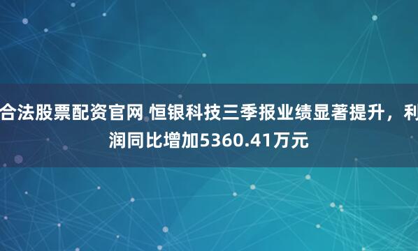 合法股票配资官网 恒银科技三季报业绩显著提升，利润同比增加5360.41万元