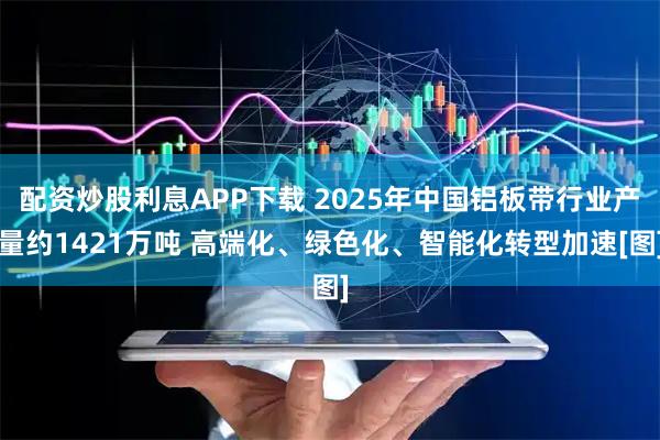 配资炒股利息APP下载 2025年中国铝板带行业产量约1421万吨 高端化、绿色化、智能化转型加速[图]