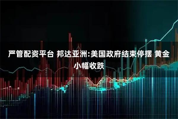 严管配资平台 邦达亚洲:美国政府结束停摆 黄金小幅收跌