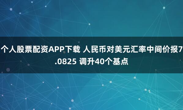 个人股票配资APP下载 人民币对美元汇率中间价报7.0825 调升40个基点