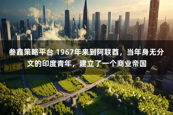 叁鑫策略平台 1967年来到阿联酋，当年身无分文的印度青年，建立了一个商业帝国