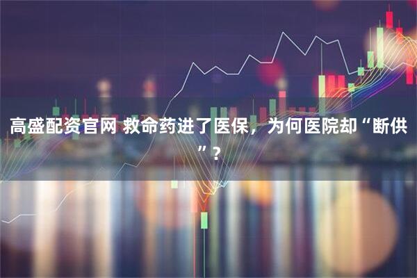 高盛配资官网 救命药进了医保，为何医院却“断供”？
