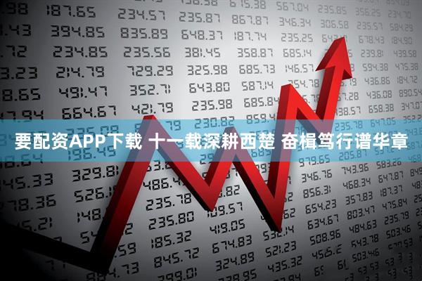 要配资APP下载 十一载深耕西楚 奋楫笃行谱华章