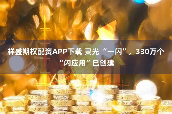 祥盛期权配资APP下载 灵光 “一闪”，330万个“闪应用”已创建
