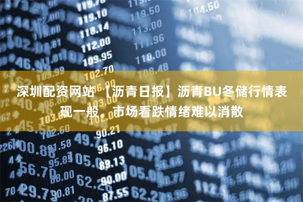 深圳配资网站 【沥青日报】沥青BU冬储行情表现一般，市场看跌情绪难以消散