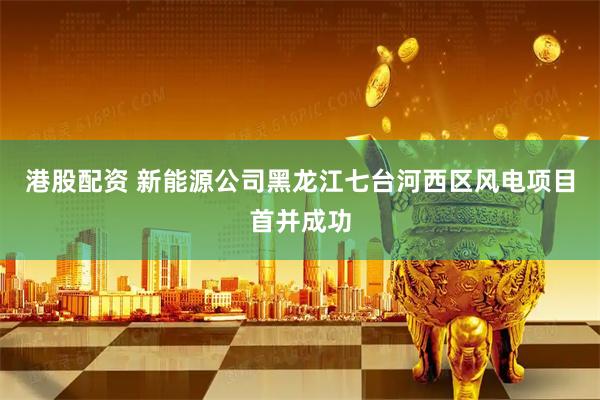 港股配资 新能源公司黑龙江七台河西区风电项目首并成功