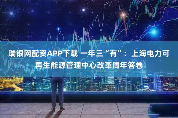 瑞银网配资APP下载 一年三“有”：上海电力可再生能源管理中心改革周年答卷