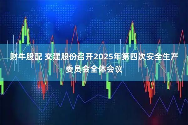 财牛股配 交建股份召开2025年第四次安全生产委员会全体会议