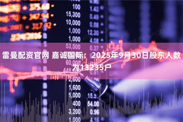 雷曼配资官网 嘉诚国际：2025年9月30日股东人数为13235户