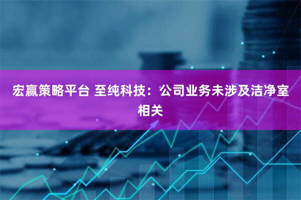 宏赢策略平台 至纯科技：公司业务未涉及洁净室相关