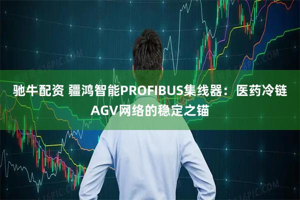 驰牛配资 疆鸿智能PROFIBUS集线器：医药冷链AGV网络的稳定之锚
