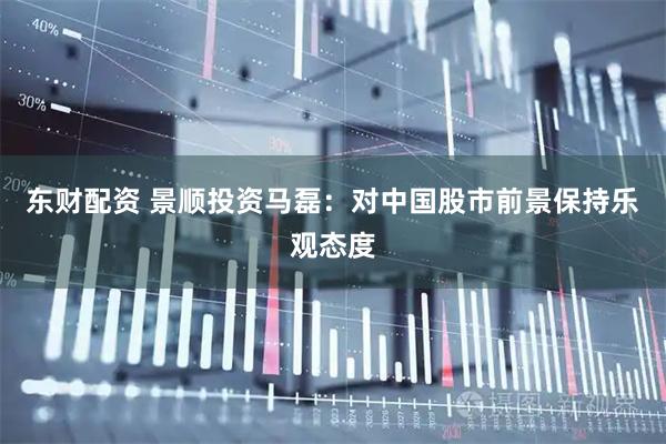 东财配资 景顺投资马磊：对中国股市前景保持乐观态度