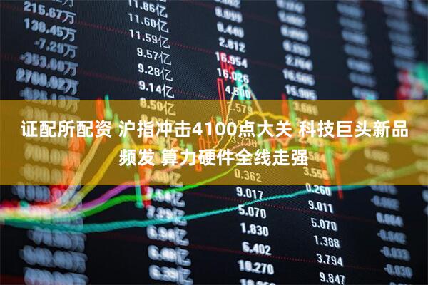 证配所配资 沪指冲击4100点大关 科技巨头新品频发 算力硬件全线走强