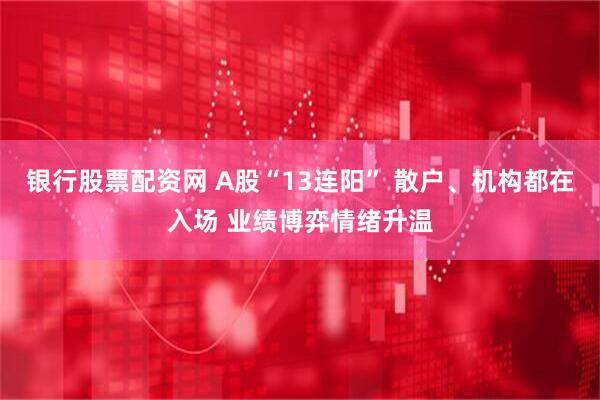 银行股票配资网 A股“13连阳” 散户、机构都在入场 业绩博弈情绪升温