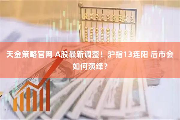 天金策略官网 A股最新调整！沪指13连阳 后市会如何演绎？