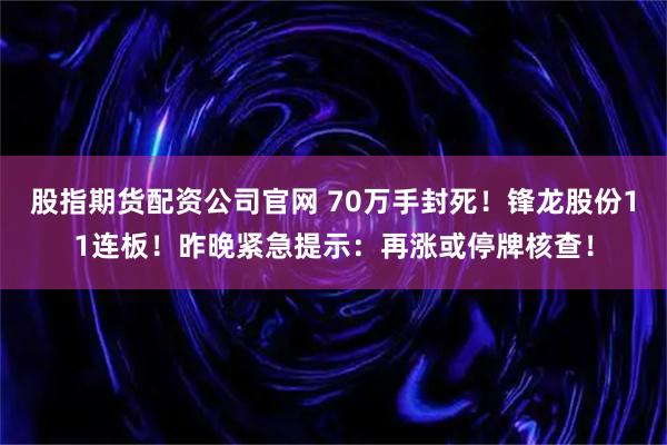 股指期货配资公司官网 70万手封死！锋龙股份11连板！昨晚紧急提示：再涨或停牌核查！