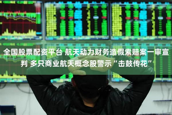 全国股票配资平台 航天动力财务造假索赔案一审宣判 多只商业航天概念股警示“击鼓传花”
