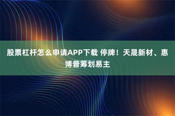 股票杠杆怎么申请APP下载 停牌！天晟新材、惠博普筹划易主