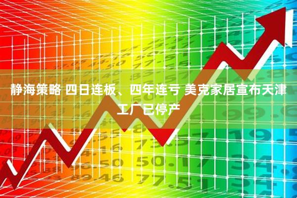 静海策略 四日连板、四年连亏 美克家居宣布天津工厂已停产