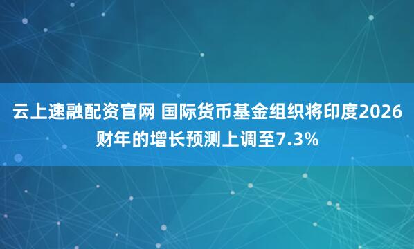 云上速融配资官网 国际货币基金组织将印度2026财年的增长预测上调至7.3%