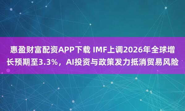 惠盈财富配资APP下载 IMF上调2026年全球增长预期至3.3%，AI投资与政策发力抵消贸易风险