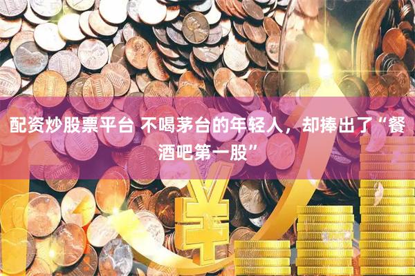配资炒股票平台 不喝茅台的年轻人，却捧出了“餐酒吧第一股”