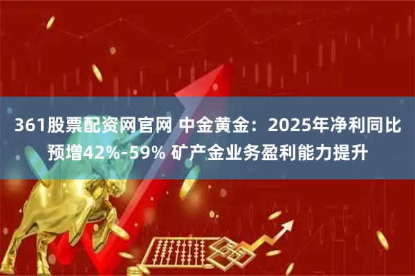 361股票配资网官网 中金黄金：2025年净利同比预增42%-59% 矿产金业务盈利能力提升