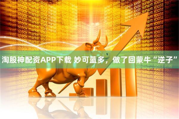 淘股神配资APP下载 妙可蓝多，做了回蒙牛“逆子”