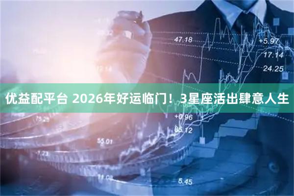 优益配平台 2026年好运临门！3星座活出肆意人生