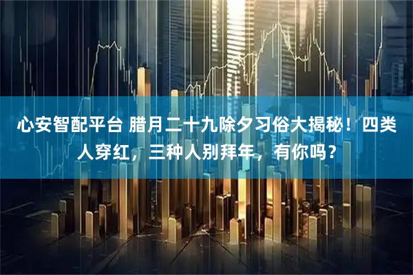 心安智配平台 腊月二十九除夕习俗大揭秘！四类人穿红，三种人别拜年，有你吗？