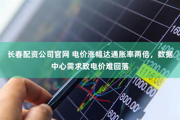 长春配资公司官网 电价涨幅达通胀率两倍，数据中心需求致电价难回落