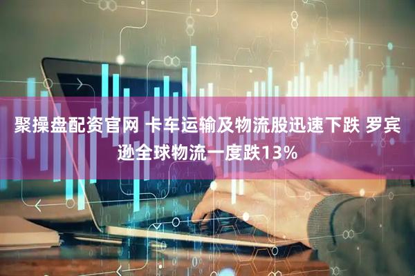 聚操盘配资官网 卡车运输及物流股迅速下跌 罗宾逊全球物流一度跌13%