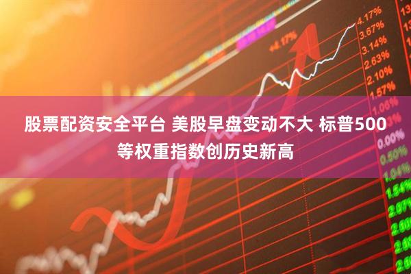 股票配资安全平台 美股早盘变动不大 标普500等权重指数创历史新高
