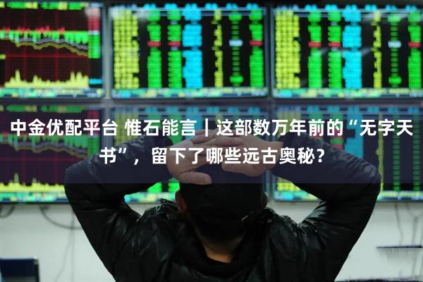 中金优配平台 惟石能言｜这部数万年前的“无字天书”，留下了哪些远古奥秘？