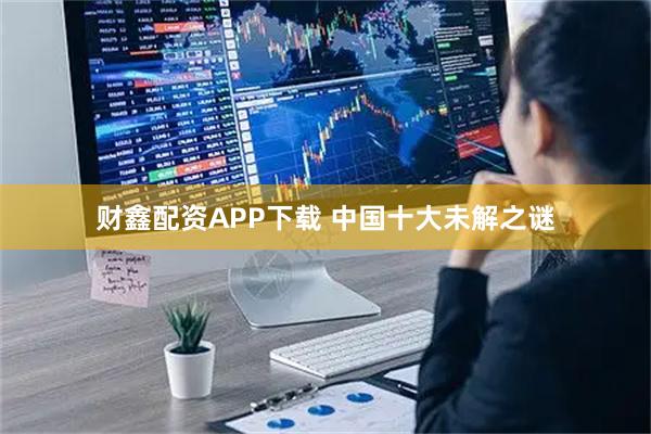 财鑫配资APP下载 中国十大未解之谜