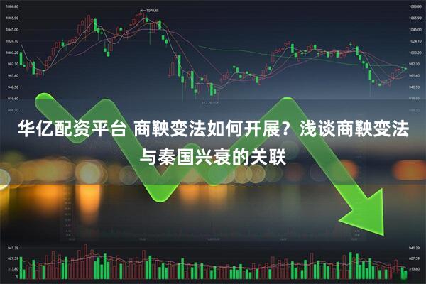 华亿配资平台 商鞅变法如何开展？浅谈商鞅变法与秦国兴衰的关联
