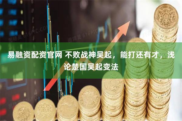 易融资配资官网 不败战神吴起，能打还有才，浅论楚国吴起变法