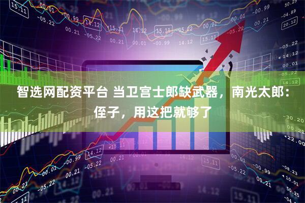 智选网配资平台 当卫宫士郎缺武器，南光太郎：侄子，用这把就够了