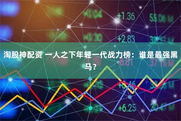 淘股神配资 一人之下年轻一代战力榜：谁是最强黑马？