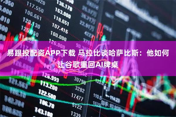 易跟投配资APP下载 马拉比谈哈萨比斯：他如何让谷歌重回AI牌桌