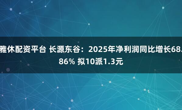 雅休配资平台 长源东谷：2025年净利润同比增长68.86% 拟10派1.3元
