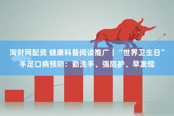 淘财网配资 健康科普阅读推广｜“世界卫生日”手足口病预防：勤洗手、强防护、早发现